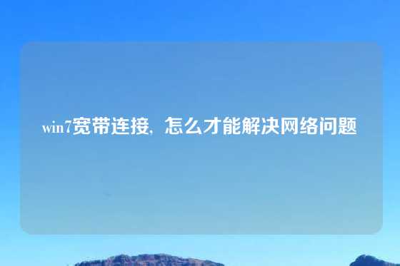 win7宽带连接,  怎么才能解决网络问题