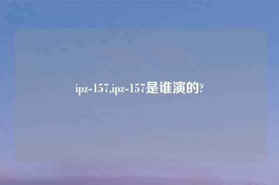ipz-157,ipz-157是谁演的?