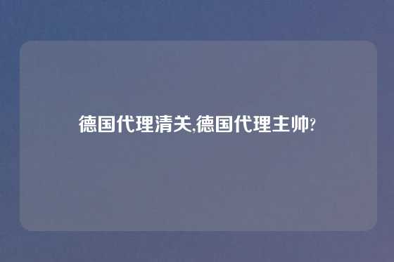德国代理清关,德国代理主帅?