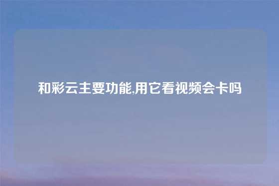 和彩云主要功能,用它看视频会卡吗