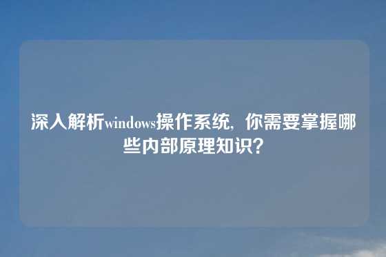 深入解析windows操作系统,  你需要掌握哪些内部原理知识？