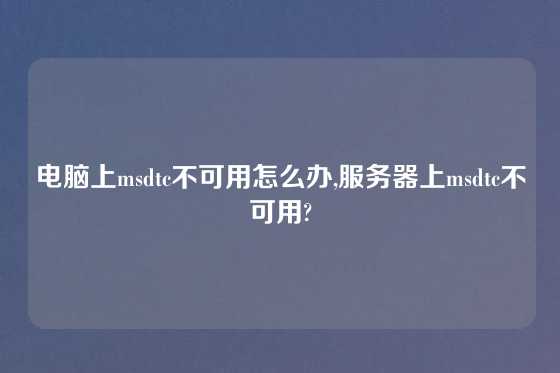 电脑上msdtc不可用怎么办,服务器上msdtc不可用?