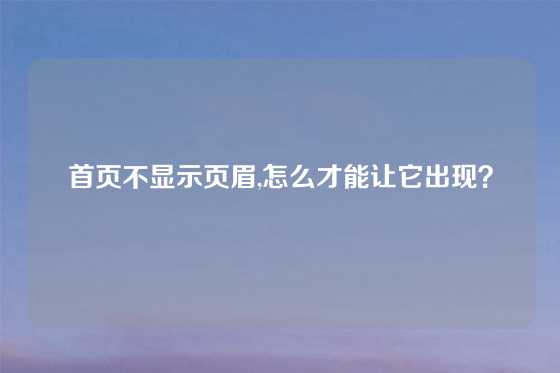 首页不显示页眉,怎么才能让它出现？