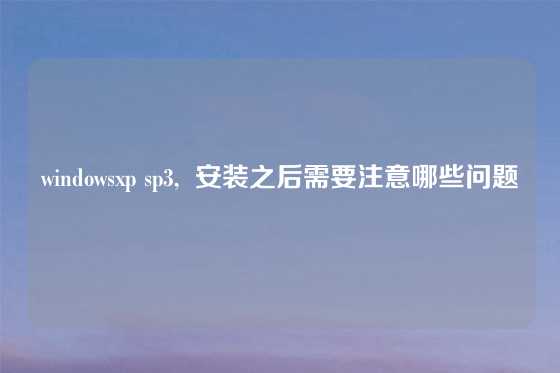 windowsxp sp3,  安装之后需要注意哪些问题
