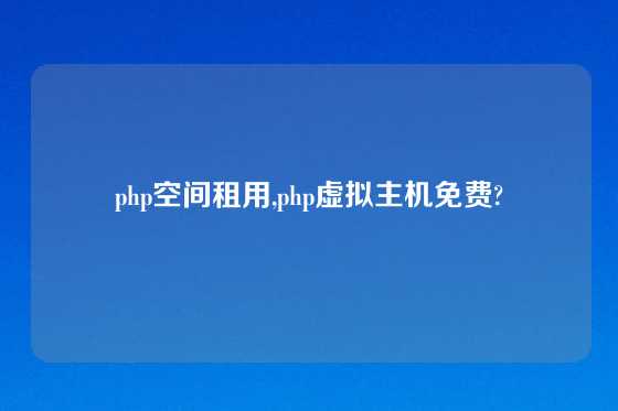 php空间租用,php虚拟主机免费?