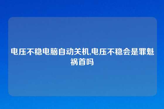 电压不稳电脑自动关机,电压不稳会是罪魁祸首吗