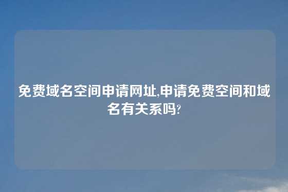 免费域名空间申请网址,申请免费空间和域名有关系吗?