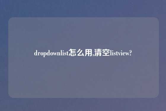 dropdownlist怎么用,清空listview?