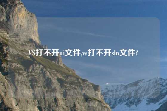 VS打不开ui文件,vs打不开sln文件?