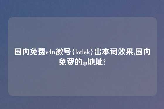 国内免费cdn徽号{lotlek}出本词效果,国内免费的ip地址?