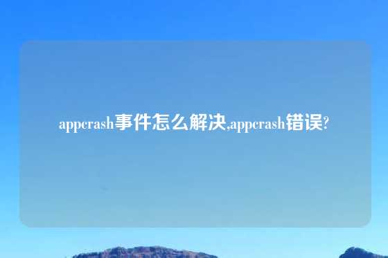 appcrash事件怎么解决,appcrash错误?