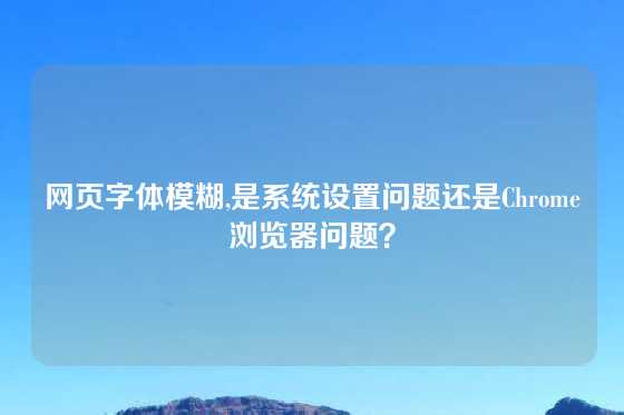 网页字体模糊,是系统设置问题还是Chrome浏览器问题？