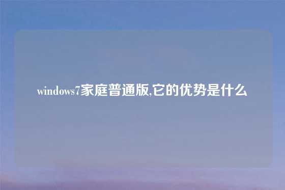 windows7家庭普通版,它的优势是什么