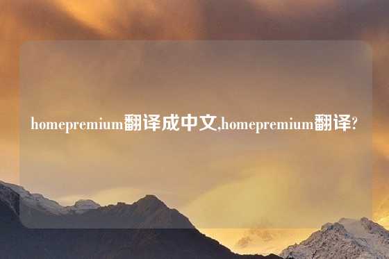 homepremium翻译成中文,homepremium翻译?