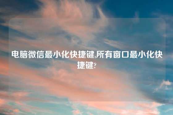 电脑微信最小化快捷键,所有窗口最小化快捷键?