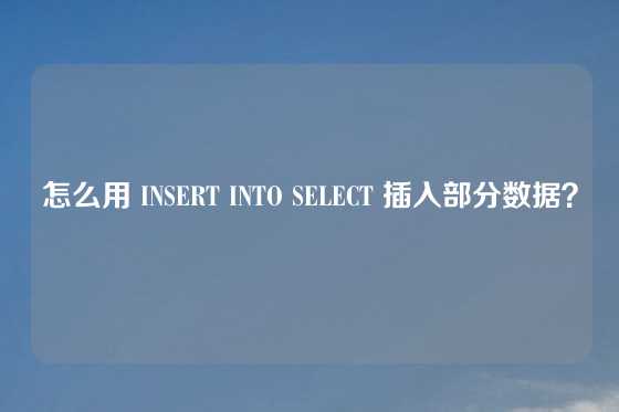 怎么用 INSERT INTO SELECT 插入部分数据？