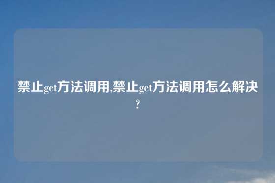 禁止get方法调用,禁止get方法调用怎么解决?