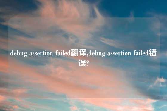 debug assertion failed翻译,debug assertion failed错误?