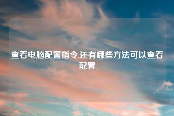 查看电脑配置指令,还有哪些方法可以查看配置