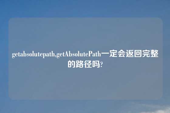 getabsolutepath,getAbsolutePath一定会返回完整的路径吗?