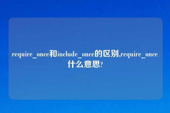 require_once和include_once的区别,require_once什么意思?