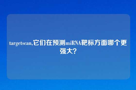 targetscan,它们在预测miRNA靶标方面哪个更强大？