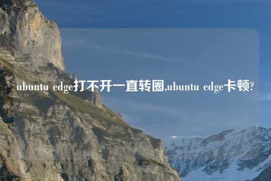 ubuntu edge打不开一直转圈,ubuntu edge卡顿?