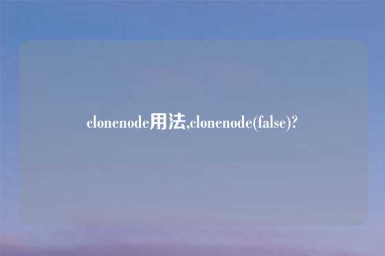 clonenode用法,clonenode(false)?