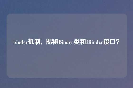 binder机制,  揭秘Binder类和IBinder接口？