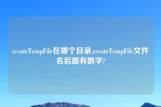 createTempFile在哪个目录,createTempFile文件名后面有数字?