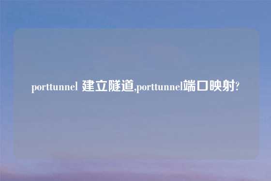 porttunnel 建立隧道,porttunnel端口映射?