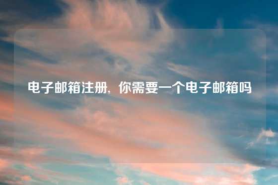 电子邮箱注册,  你需要一个电子邮箱吗