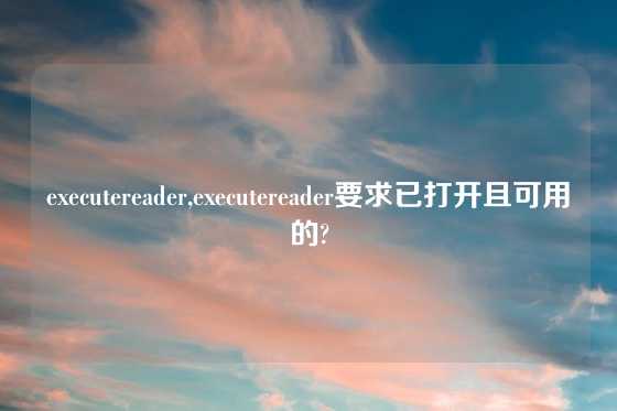 executereader,executereader要求已打开且可用的?