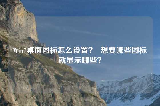 Win7桌面图标怎么设置？  想要哪些图标就显示哪些？