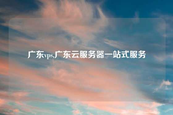 广东vps,广东云服务器一站式服务