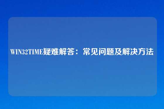 WIN32TIME疑难解答：常见问题及解决方法