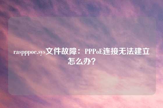raspppoe.sys文件故障：PPPoE连接无法建立怎么办？