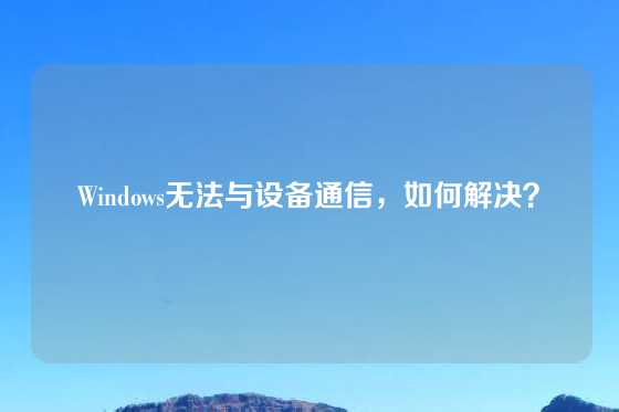 Windows无法与设备通信，如何解决？