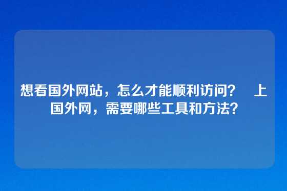 想看国外网站，怎么才能顺利访问？   上国外网，需要哪些工具和方法？