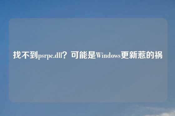 找不到psrpc.dll？可能是Windows更新惹的祸
