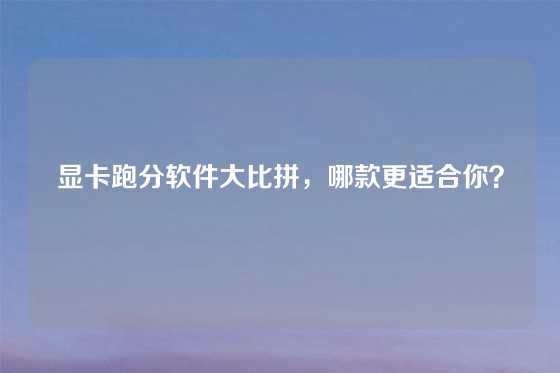 显卡跑分软件大比拼，哪款更适合你？