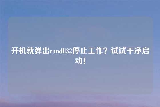 开机就弹出rundll32停止工作？试试干净启动！