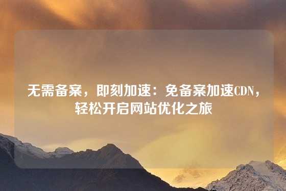 无需备案，即刻加速：免备案加速CDN，轻松开启网站优化之旅