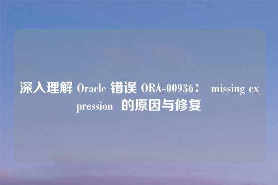 深入理解 Oracle 错误 ORA-00936： missing expression  的原因与修复