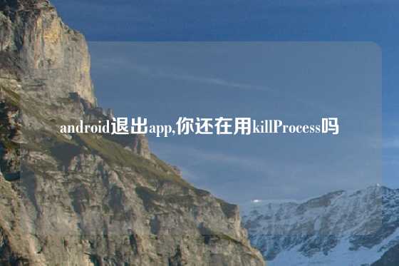 android退出app,你还在用killProcess吗