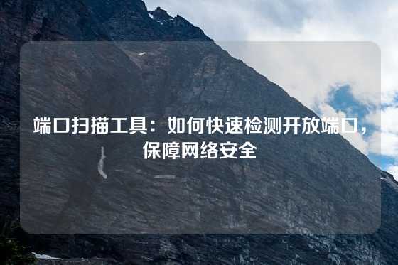 端口扫描工具：如何快速检测开放端口，保障网络安全