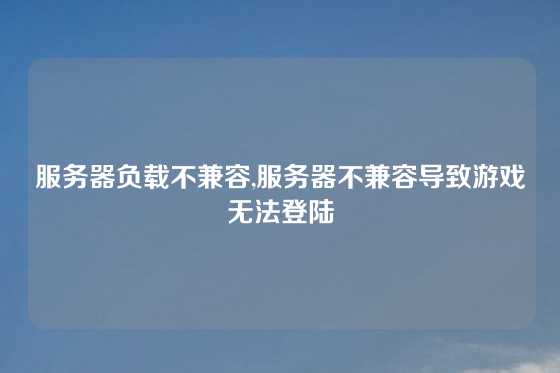 服务器负载不兼容,服务器不兼容导致游戏无法登陆