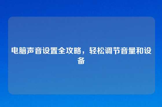 电脑声音设置全攻略，轻松调节音量和设备