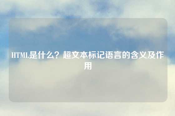 HTML是什么？超文本标记语言的含义及作用
