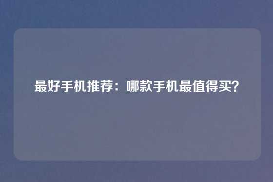 最好手机推荐：哪款手机最值得买？